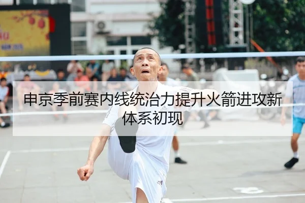申京季前赛内线统治力提升火箭进攻新体系初现