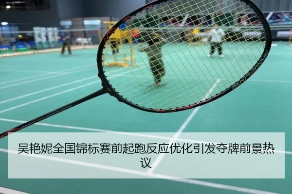吴艳妮全国锦标赛前起跑反应优化引发夺牌前景热议