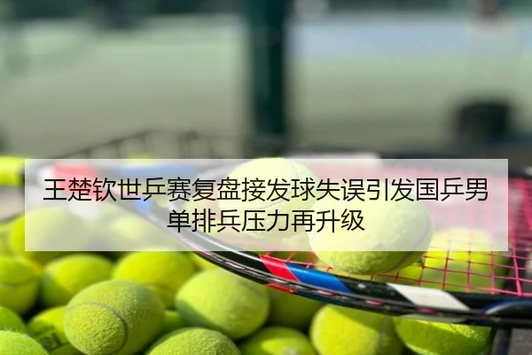 王楚钦世乒赛复盘接发球失误引发国乒男单排兵压力再升级