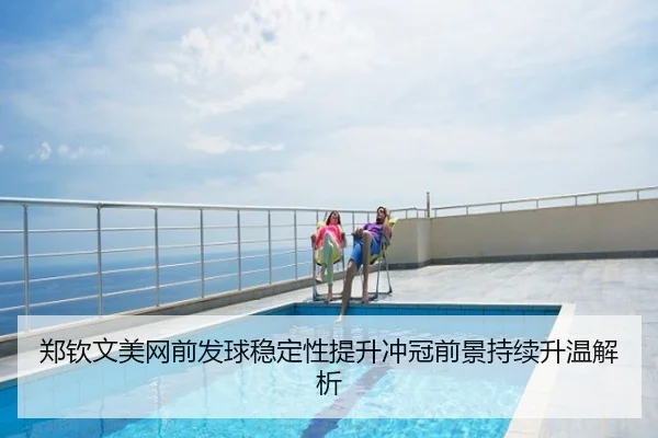 郑钦文美网前发球稳定性提升冲冠前景持续升温解析