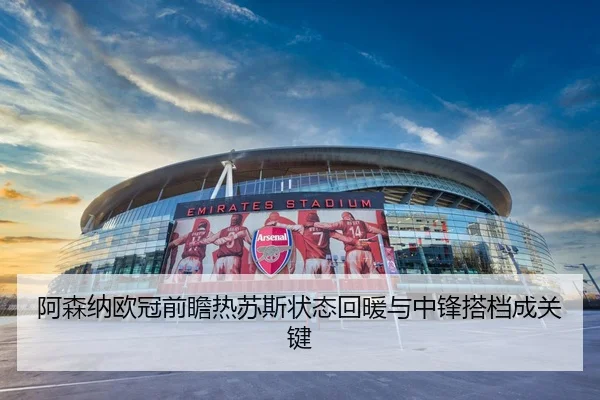 阿森纳欧冠前瞻热苏斯状态回暖与中锋搭档成关键