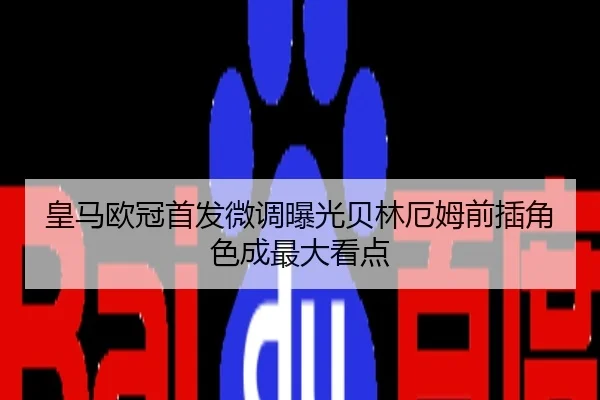 皇马欧冠首发微调曝光贝林厄姆前插角色成最大看点