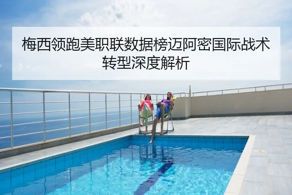 梅西领跑美职联数据榜迈阿密国际战术转型深度解析