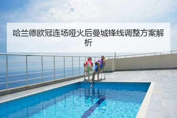 哈兰德欧冠连场哑火后曼城锋线调整方案解析