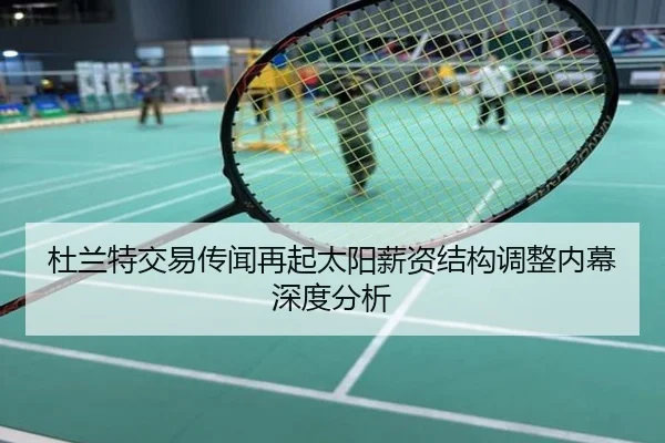杜兰特交易传闻再起太阳薪资结构调整内幕深度分析